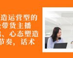从0-1打造运营型的带货主播:主播基础、心态塑造,能力培养到直播节奏,话术进行全面讲-聚富社