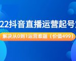 2022抖音直播运营起号宝典:解决从0到1运营难题(价值499元)-聚富社