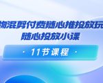 好物混剪付费随心推投放玩法,随心投放小课(11节课程)-聚富社