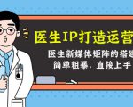 医生IP打造运营课,医生新媒体矩阵的搭建,简单粗暴,直接上手-聚富社
