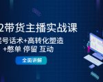 2022带货主播实战课:起号话术+高转化塑造+憋单 停留 互动 全面讲解-聚富社