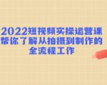 2022短视频实操运营课:帮你了解从拍摄到制作的全流程工作-聚富社