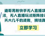 道哥男粉快手无人直播项目玩法,无人直播玩法矩阵挂课,一天大几千的进账,搞钱真快!-聚富社