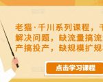 老猫·千川系列课程,千川投放解决问题,缺流量搞流量,缺投产搞投产,缺规模扩规模-聚富社
