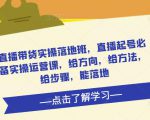 直播带货实操落地班,直播起号必备实操运营课,给方向,给方法,给步骤,能落地-聚富社