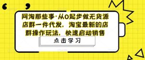网淘那些事·从0起步做无货源店群一件代发,淘宝最新的店群操作玩法,快速启动销售-聚富社