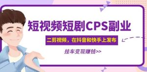 黄岛主·短视频短剧CPS副业项目:二剪视频在抖音和快手上发布,挂车变现-聚富社