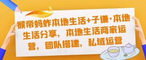 猴帝蚂蚱本地生活+子谦·本地生活分享,本地生活商家运营,团队搭建,私域运营-聚富社