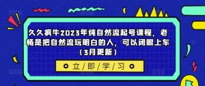 久久疯牛2023年纯自然流起号课程,老杨是把自然流玩明白的人,可以闭眼上车(3月更新)-聚富社