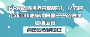 1688诚信通运营精英班,17节课让新手快速掌握阿里巴巴诚信通店铺运营-聚富社