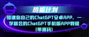 热狐计划·搭建你自己的ChatGPT安卓APP,一学就会的ChatGPT手机版APP教程(带源码)-聚富社