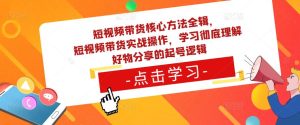 短视频带货核心方法全辑,短视频带货实战操作,学习彻底理解好物分享的起号逻辑-聚富社