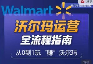 沃尔玛店铺前期运营从零到一最全指南,全面挖掘沃尔玛入门盲区,深度打造新手实操技巧-聚富社