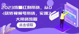 2023流量红利带货,从0-1玩转视频号带货,实操7大带货流程-聚富社