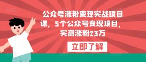 公众号涨粉变现实战项目课,5个公众号变现项目,实测涨粉23万-聚富社