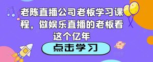 老陈直播公司老板学习课程,做娱乐直播的老板看这个-聚富社