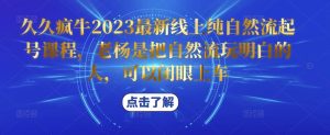 久久疯牛2023最新线上纯自然流起号课程,老杨是把自然流玩明白的人,可以闭眼上车-聚富社
