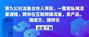 第九公社流量合伙人项目,一整套私域流量课程,教你在互联网搞流量,卖产品,搞成交,搞转化-聚富社