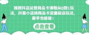 独狼抖店运营商品卡课程从0到1玩法,抖音小店纯商品卡流量起店玩法,新手也能做!-聚富社