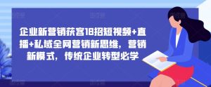 企业新营销获客18招短视频+直播+私域全网营销新思维,营销新模式,传统企业转型必学-聚富社