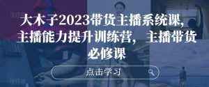 大木子2023带货主播系统课,主播能力提升训练营,主播带货必修课-聚富社