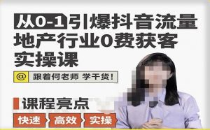 从0-1引爆抖音流量地产行业0费获客实操课,跟着地产人何老师,快速高效实操学干货-聚富社