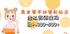 美女号不封号新玩法,虚拟资源变现,日入300-500+-聚富社
