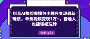 抖音AI换脸表情包小程序变现最新玩法,单条视频变现1万+,普通人也能轻松玩转!-聚富社