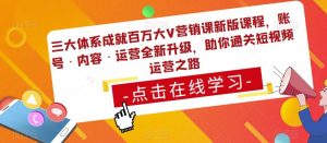 三大体系成就百万大V营销课新版课程,账号·内容·运营全新升级,助你通关短视频运营之路-聚富社