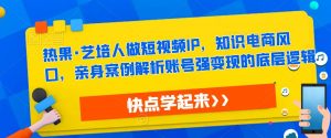 热果·艺培人做短视频IP,知识电商风口,亲身案例解析账号强变现的底层逻辑-聚富社