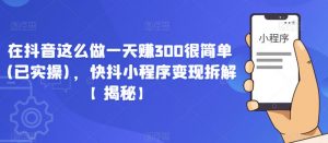 在抖音这么做一天赚300很简单(已实操),快抖小程序变现拆解【揭秘】-聚富社
