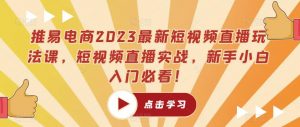 推易电商2023最新短视频直播玩法课,短视频直播实战,新手小白入门必看!-聚富社