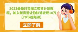 2023最新抖音图文带货计划教程,加入新赛道让你快速变现10万+(70节视频课)-聚富社