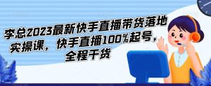 李总2023最新快手直播带货落地实操课,快手直播100%起号,全程干货-聚富社