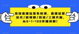 高级直播运营系统课,直播运营/话术/短视频/投流/三频共振,从0~1~100详细讲解!-聚富社