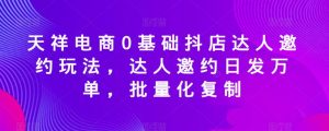 天祥电商0基础抖店达人邀约玩法,达人邀约日发万单,批量化复制-聚富社