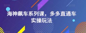 海神飙车系列课,多多直通车实操玩法-聚富社