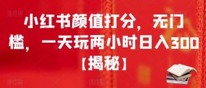 小红书颜值打分,无门槛,一天玩两小时日入300+【揭秘】-聚富社