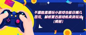 不露脸直播玩小游戏也能日赚几百元,解析复古游戏机卖货玩法【揭秘】-聚富社