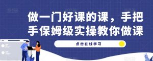 做一门好课的课,手把手保姆级实操教你做课-聚富社