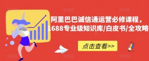 阿里巴巴诚信通运营必修课程,1688专业级知识库/白皮书/全攻略-聚富社