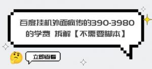 百度挂机外面疯传的390-3980的学费拆解【不需要脚本】【揭秘】-聚富社
