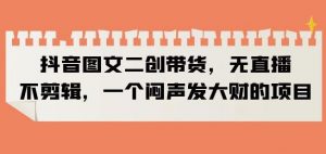 抖音图文二创带货,无直播,不剪辑,一个闷声发大财的项目【揭秘】-聚富社