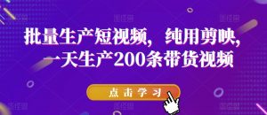 批量生产短视频,纯用剪映,一天生产200条带货视频-聚富社