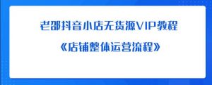 老邵抖音小店无货源VIP教程:《店铺整体运营流程》-聚富社