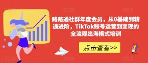 路路通社群年度会员,从0基础到精通进阶,TikTok账号运营到变现的全流程出海模式培训-聚富社