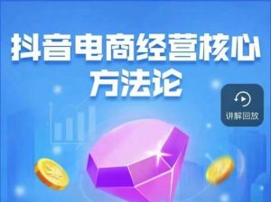 抖音电商经营核心方法论,18节课教你玩转直播带货,巨量学精品课-聚富社