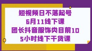 短视频日不落起号【6月11线下课】团长抖音服饰类目前10 5小时线下干货课-聚富社