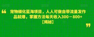宠物细化蓝海项目,人人可做自带流量发作品就爆,掌握方法每天收入300-800+【揭秘】-聚富社