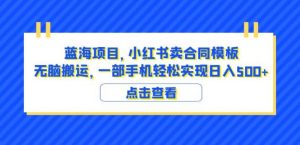 蓝海项目小红书卖合同模板无脑搬运一部手机日入500+(教程+4000份模板)【揭秘】-聚富社
